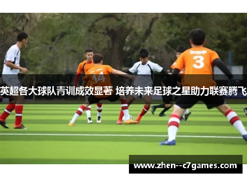 英超各大球队青训成效显著 培养未来足球之星助力联赛腾飞