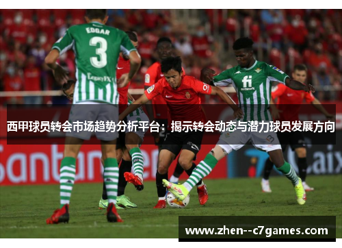 西甲球员转会市场趋势分析平台：揭示转会动态与潜力球员发展方向