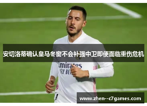 安切洛蒂确认皇马冬窗不会补强中卫即便面临重伤危机