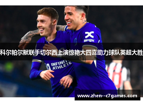 科尔帕尔默联手切尔西上演惊艳大四喜助力球队英超大胜