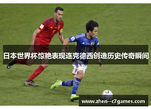 日本世界杯惊艳表现连克德西创造历史传奇瞬间