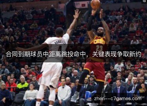 合同到期球员中距离跳投命中，关键表现争取新约